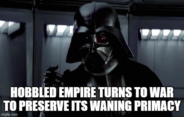 Darth Vader | HOBBLED EMPIRE TURNS TO WAR TO PRESERVE ITS WANING PRIMACY | image tagged in darth vader | made w/ Imgflip meme maker