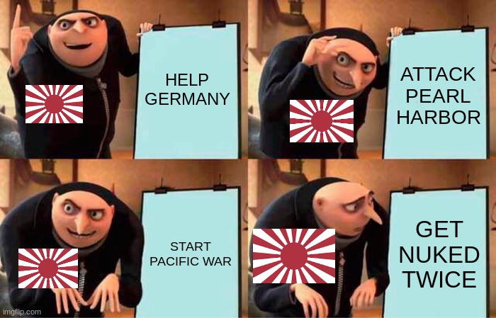 IMPERIAL JAPAN | HELP GERMANY; ATTACK PEARL HARBOR; START PACIFIC WAR; GET NUKED TWICE | image tagged in memes,gru's plan | made w/ Imgflip meme maker