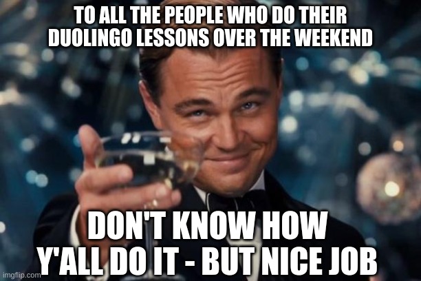 How do y'all do it? | TO ALL THE PEOPLE WHO DO THEIR DUOLINGO LESSONS OVER THE WEEKEND; DON'T KNOW HOW Y'ALL DO IT - BUT NICE JOB | image tagged in memes,leonardo dicaprio cheers | made w/ Imgflip meme maker