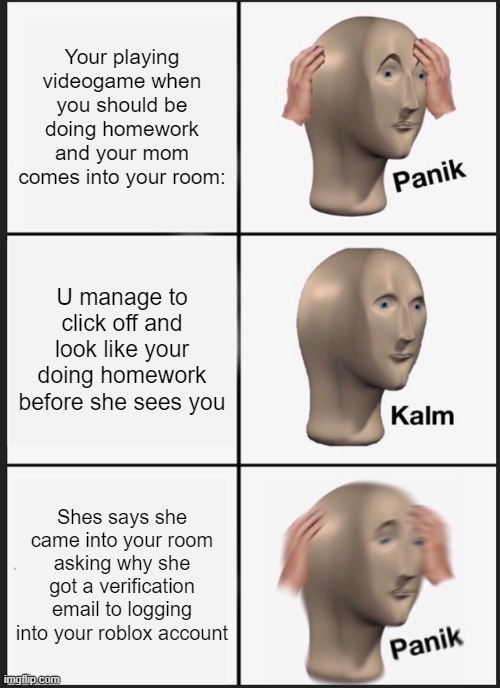 Panik calm Panik | Your playing videogame when you should be doing homework and your mom comes into your room:; U manage to click off and look like your doing homework before she sees you; Shes says she came into your room asking why she got a verification email to logging into your roblox account | image tagged in memes,panik kalm panik | made w/ Imgflip meme maker