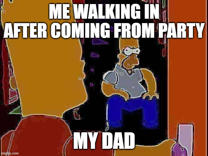 Big trouble | ME WALKING IN AFTER COMING FROM PARTY; MY DAD | image tagged in homer sitting in stair case bart entering door | made w/ Imgflip meme maker