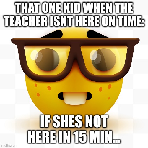I'm this Kid... | THAT ONE KID WHEN THE TEACHER ISNT HERE ON TIME:; IF SHES NOT HERE IN 15 MIN... | image tagged in nerd emoji,facts,true,school | made w/ Imgflip meme maker