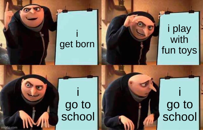 life just gets ruined :( | i get born; i play with fun toys; i go to school; i go to school | image tagged in memes,gru's plan | made w/ Imgflip meme maker