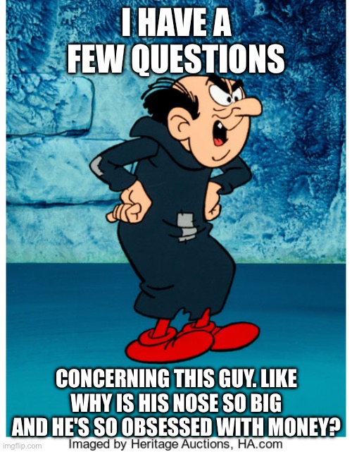 Gargamel | I HAVE A FEW QUESTIONS; CONCERNING THIS GUY. LIKE WHY IS HIS NOSE SO BIG AND HE'S SO OBSESSED WITH MONEY? | image tagged in gargamel | made w/ Imgflip meme maker