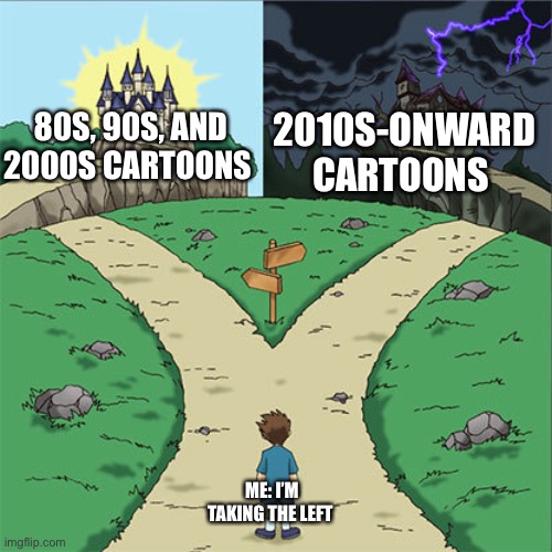 Our childhood cartoons are way better | 80S, 90S, AND 2000S CARTOONS; 2010S-ONWARD CARTOONS; ME: I’M TAKING THE LEFT | image tagged in two paths | made w/ Imgflip meme maker