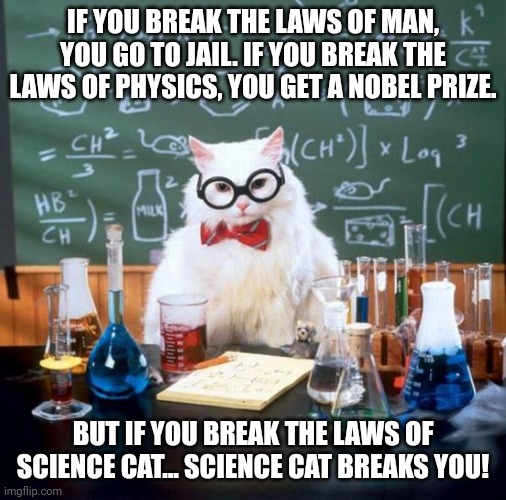 Science cat will break you! | IF YOU BREAK THE LAWS OF MAN, YOU GO TO JAIL. IF YOU BREAK THE LAWS OF PHYSICS, YOU GET A NOBEL PRIZE. BUT IF YOU BREAK THE LAWS OF SCIENCE CAT... SCIENCE CAT BREAKS YOU! | image tagged in memes,chemistry cat | made w/ Imgflip meme maker