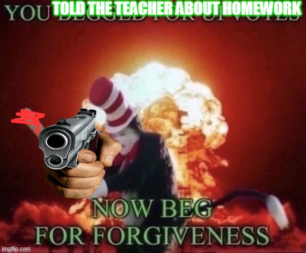 me before beating the kid that told the teacher about homeworks ass | TOLD THE TEACHER ABOUT HOMEWORK | image tagged in beg for forgiveness | made w/ Imgflip meme maker
