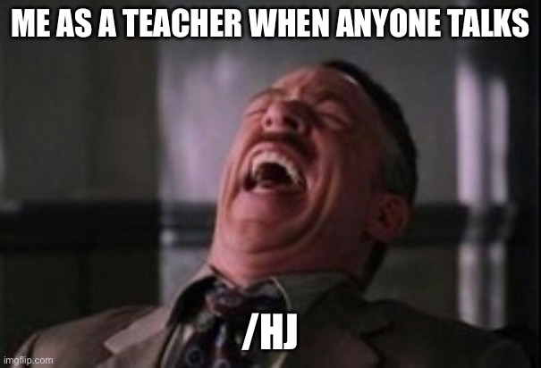 J Jonah Jameson laughing | ME AS A TEACHER WHEN ANYONE TALKS /HJ | image tagged in j jonah jameson laughing | made w/ Imgflip meme maker