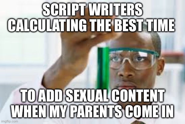 It’s true though | SCRIPT WRITERS CALCULATING THE BEST TIME; TO ADD SEXUAL CONTENT WHEN MY PARENTS COME IN | image tagged in finally | made w/ Imgflip meme maker