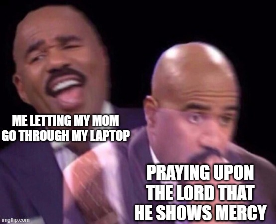Steve Harvey Laughing Serious | ME LETTING MY MOM GO THROUGH MY LAPTOP; PRAYING UPON THE LORD THAT HE SHOWS MERCY | image tagged in steve harvey laughing serious | made w/ Imgflip meme maker