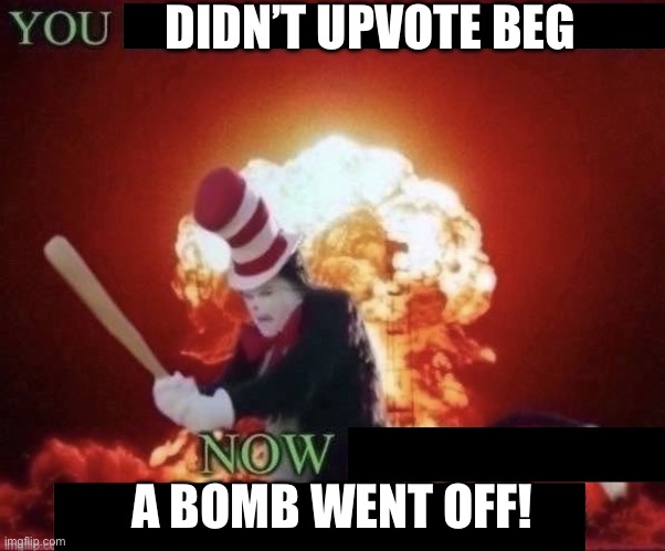 Beg for forgiveness | DIDN’T UPVOTE BEG A BOMB WENT OFF! | image tagged in beg for forgiveness | made w/ Imgflip meme maker