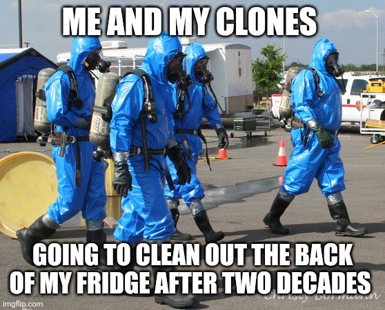 It's time to clean the back of the fridge | ME AND MY CLONES; GOING TO CLEAN OUT THE BACK OF MY FRIDGE AFTER TWO DECADES | image tagged in hazmat team | made w/ Imgflip meme maker