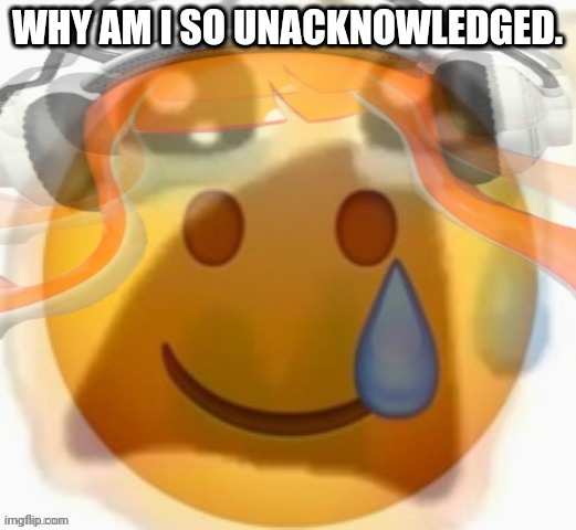 Help me. | WHY AM I SO UNACKNOWLEDGED. | made w/ Imgflip meme maker