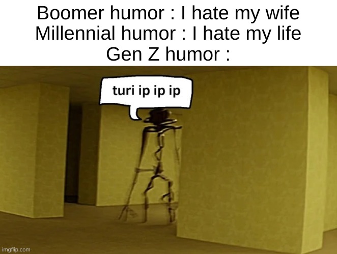 ._. | Boomer humor : I hate my wife


Millennial humor : I hate my life


Gen Z humor : | image tagged in backrooms turp ip ip | made w/ Imgflip meme maker