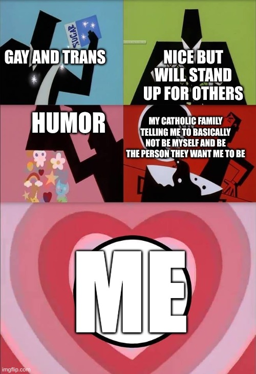 power puff girls | NICE BUT WILL STAND UP FOR OTHERS; GAY AND TRANS; HUMOR; MY CATHOLIC FAMILY TELLING ME TO BASICALLY NOT BE MYSELF AND BE THE PERSON THEY WANT ME TO BE; ME | image tagged in power puff girls | made w/ Imgflip meme maker