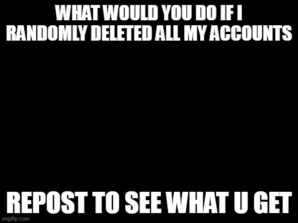 in lordreaperus to those who dont know | WHAT WOULD YOU DO IF I RANDOMLY DELETED ALL MY ACCOUNTS; REPOST TO SEE WHAT U GET | made w/ Imgflip meme maker