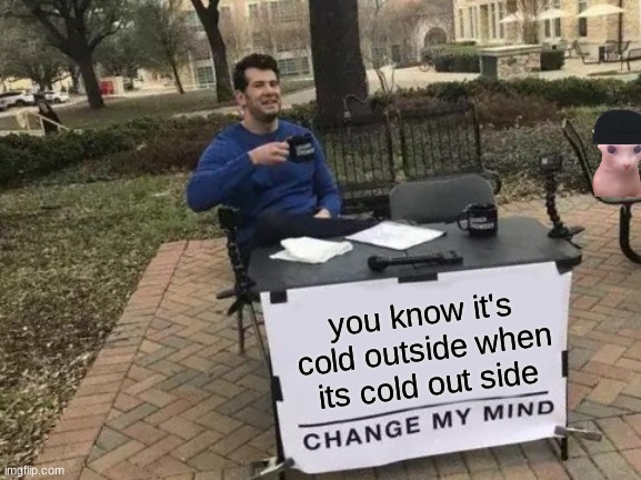 Its true | you know it's cold outside when its cold out side | image tagged in memes,change my mind | made w/ Imgflip meme maker