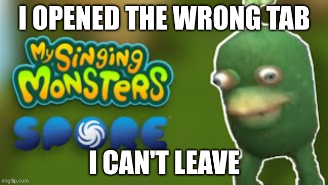 I OPENED THE WRONG TAB; I CAN'T LEAVE | image tagged in my singing monsters,funny memes,help | made w/ Imgflip meme maker