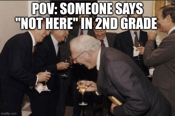 lmao | POV: SOMEONE SAYS "NOT HERE" IN 2ND GRADE | image tagged in memes,laughing men in suits | made w/ Imgflip meme maker