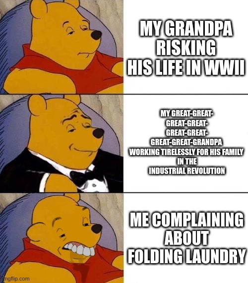 Me compared to my relatives. | MY GRANDPA RISKING HIS LIFE IN WWII; MY GREAT-GREAT-
GREAT-GREAT-
GREAT-GREAT-
GREAT-GREAT-GRANDPA 
WORKING TIRELESSLY FOR HIS FAMILY 
IN THE
INDUSTRIAL REVOLUTION; ME COMPLAINING ABOUT FOLDING LAUNDRY | image tagged in best better blurst | made w/ Imgflip meme maker