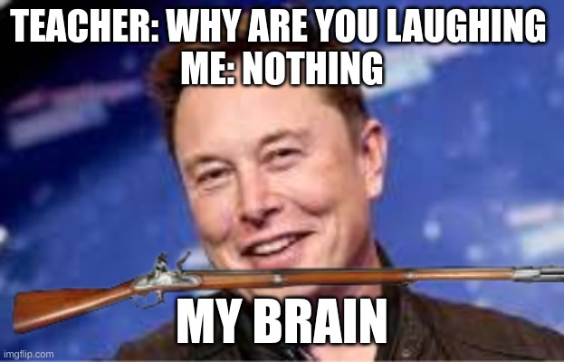 elon musket | TEACHER: WHY ARE YOU LAUGHING 
ME: NOTHING; MY BRAIN | image tagged in my brain | made w/ Imgflip meme maker