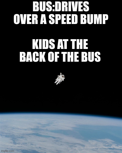 BYE |  BUS:DRIVES OVER A SPEED BUMP; KIDS AT THE BACK OF THE BUS | image tagged in astronaut | made w/ Imgflip meme maker