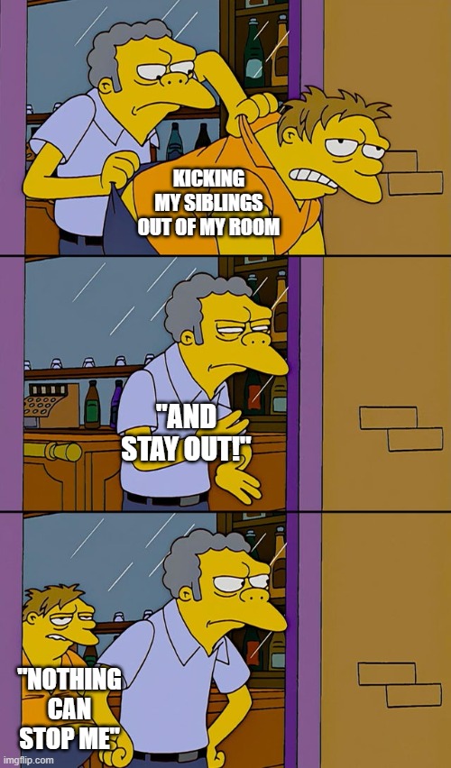 Moe throws Barney | KICKING MY SIBLINGS OUT OF MY ROOM; "AND STAY OUT!"; "NOTHING CAN STOP ME" | image tagged in moe throws barney | made w/ Imgflip meme maker