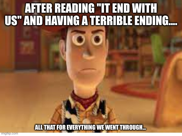 woody meme | AFTER READING ''IT END WITH US'' AND HAVING A TERRIBLE ENDING.... ALL THAT FOR EVERYTHING WE WENT THROUGH... | image tagged in hollywood | made w/ Imgflip meme maker