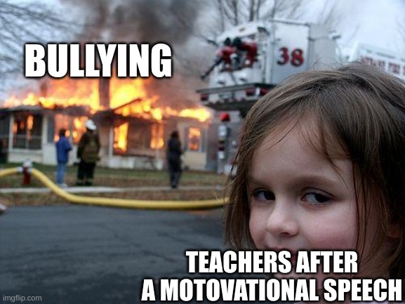 teacher mindset | BULLYING; TEACHERS AFTER A MOTOVATIONAL SPEECH | image tagged in memes,disaster girl | made w/ Imgflip meme maker