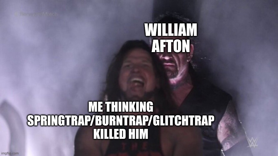 AJ Styles & Undertaker | WILLIAM AFTON; ME THINKING SPRINGTRAP/BURNTRAP/GLITCHTRAP KILLED HIM | image tagged in aj styles undertaker | made w/ Imgflip meme maker