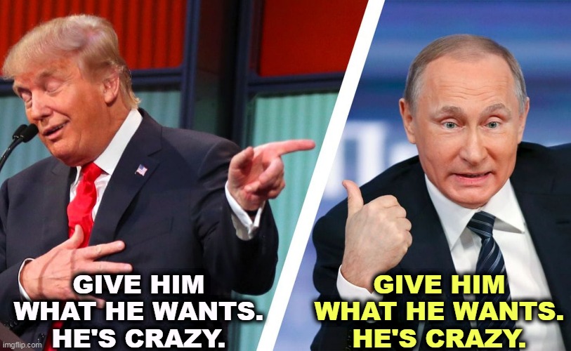 Do you wonder why there are so many Democrats? | GIVE HIM WHAT HE WANTS.
HE'S CRAZY. GIVE HIM WHAT HE WANTS.
HE'S CRAZY. | image tagged in trump,putin,crazy,blackmail | made w/ Imgflip meme maker