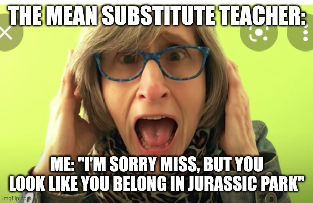 Mean substitute teacher look like a dinosaur from Jurassic Park | THE MEAN SUBSTITUTE TEACHER:; ME: "I'M SORRY MISS, BUT YOU LOOK LIKE YOU BELONG IN JURASSIC PARK" | image tagged in vegan teacher | made w/ Imgflip meme maker