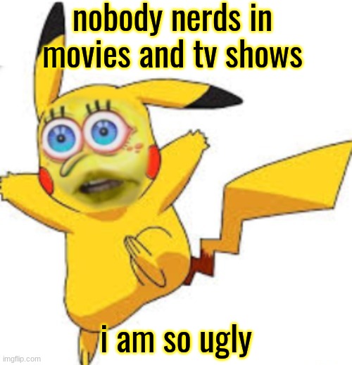 nerds in a nutshell | nobody nerds in movies and tv shows; i am so ugly | image tagged in cursed pikachu | made w/ Imgflip meme maker
