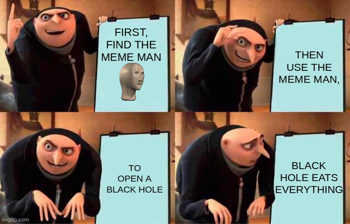 YES, oh | FIRST, FIND THE MEME MAN; THEN USE THE MEME MAN, BLACK HOLE EATS EVERYTHING; TO OPEN A BLACK HOLE | image tagged in memes,gru's plan | made w/ Imgflip meme maker