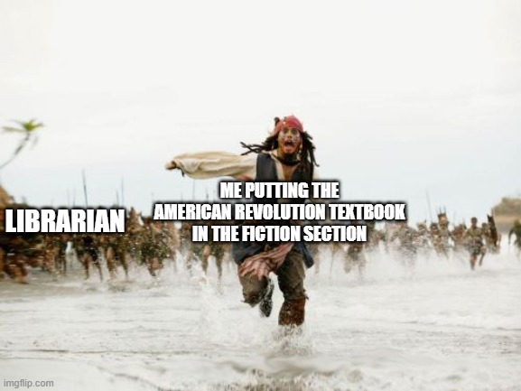 Jack Sparrow Being Chased | ME PUTTING THE AMERICAN REVOLUTION TEXTBOOK IN THE FICTION SECTION; LIBRARIAN | image tagged in memes,jack sparrow being chased | made w/ Imgflip meme maker