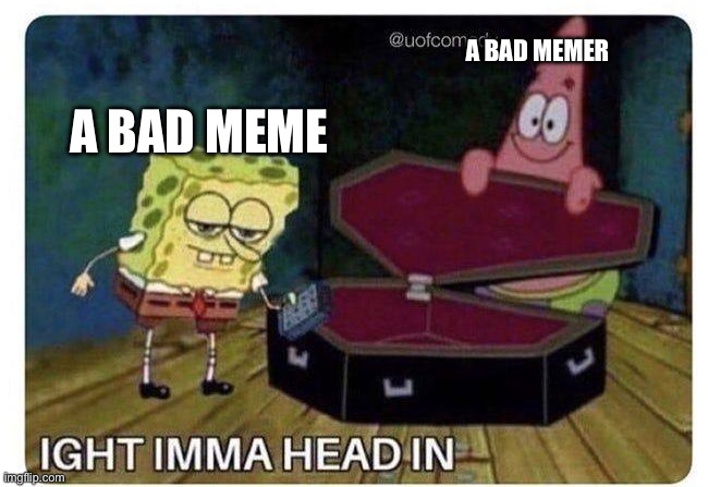 Ight Imma Head In | A BAD MEME A BAD MEMER | image tagged in ight imma head in | made w/ Imgflip meme maker
