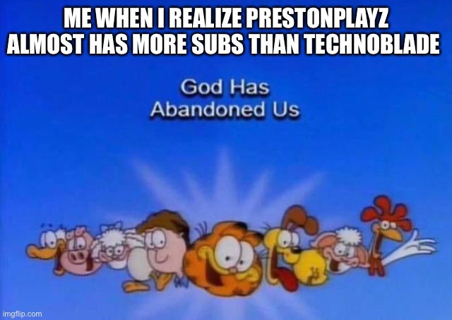 Why does anyone like him | ME WHEN I REALIZE PRESTONPLAYZ ALMOST HAS MORE SUBS THAN TECHNOBLADE | image tagged in garfield god has abandoned us | made w/ Imgflip meme maker