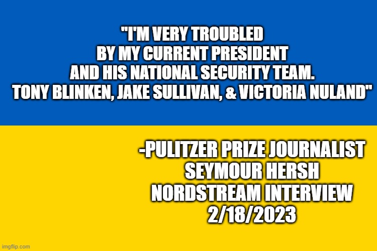 BENGHAZI, rinse, repeat. Diplomacy | "I'M VERY TROUBLED
BY MY CURRENT PRESIDENT
AND HIS NATIONAL SECURITY TEAM.
TONY BLINKEN, JAKE SULLIVAN, & VICTORIA NULAND"; -PULITZER PRIZE JOURNALIST
SEYMOUR HERSH
NORDSTREAM INTERVIEW
2/18/2023 | image tagged in libya,hillary clinton,bill clinton,biden obama,tony blair,journalism | made w/ Imgflip meme maker