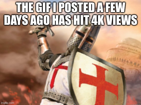 crusader | THE GIF I POSTED A FEW DAYS AGO HAS HIT 4K VIEWS | image tagged in crusader | made w/ Imgflip meme maker