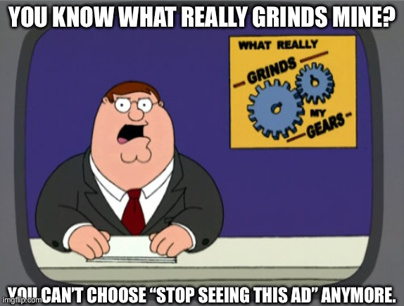 Peter Griffin News Meme | YOU KNOW WHAT REALLY GRINDS MINE? YOU CAN’T CHOOSE “STOP SEEING THIS AD” ANYMORE. | image tagged in memes,peter griffin news | made w/ Imgflip meme maker