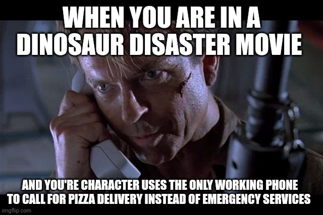 Use the damn phone to call 911, not pizza hut!!! | WHEN YOU ARE IN A DINOSAUR DISASTER MOVIE; AND YOU'RE CHARACTER USES THE ONLY WORKING PHONE TO CALL FOR PIZZA DELIVERY INSTEAD OF EMERGENCY SERVICES | image tagged in alan grant jurassic park | made w/ Imgflip meme maker