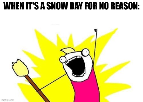yeah!!! | WHEN IT'S A SNOW DAY FOR NO REASON: | image tagged in memes,x all the y | made w/ Imgflip meme maker