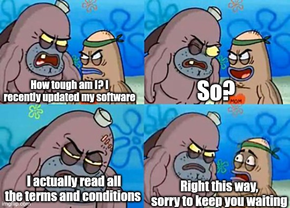 Has anybody read the terms and conditions? | How tough am I? I recently updated my software; So? I actually read all the terms and conditions; Right this way, sorry to keep you waiting | image tagged in welcome to the salty spitoon,terms and conditions,software,windows update | made w/ Imgflip meme maker