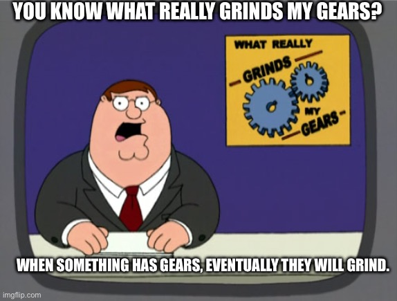 Peter Griffin News Meme | YOU KNOW WHAT REALLY GRINDS MY GEARS? WHEN SOMETHING HAS GEARS, EVENTUALLY THEY WILL GRIND. | image tagged in memes,peter griffin news | made w/ Imgflip meme maker