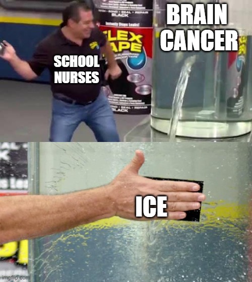 They be wildin | BRAIN 
CANCER; SCHOOL
NURSES; ICE | image tagged in flex tape | made w/ Imgflip meme maker