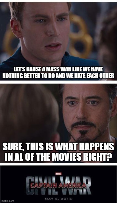 Marvel Civil War 1 | LET'S CAUSE A MASS WAR LIKE WE HAVE NOTHING BETTER TO DO AND WE HATE EACH OTHER; SURE, THIS IS WHAT HAPPENS IN AL OF THE MOVIES RIGHT? | image tagged in memes,marvel civil war 1 | made w/ Imgflip meme maker