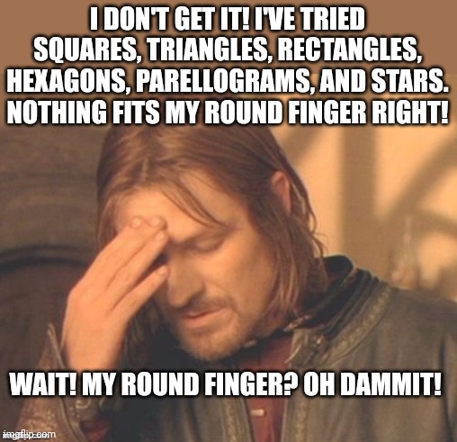 How round rings were invented... | I DON'T GET IT! I'VE TRIED SQUARES, TRIANGLES, RECTANGLES, HEXAGONS, PARELLOGRAMS, AND STARS. NOTHING FITS MY ROUND FINGER RIGHT! WAIT! MY ROUND FINGER? OH DAMMIT! | image tagged in frustrated borimir,rings,shapes,inventions,error | made w/ Imgflip meme maker
