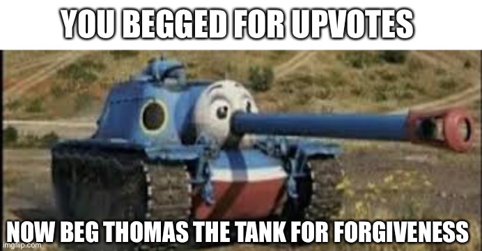 New anti upvote chain picture? | YOU BEGGED FOR UPVOTES; NOW BEG THOMAS THE TANK FOR FORGIVENESS | image tagged in upvote begging,chain,thomas the tank engine,funny,memes,lol | made w/ Imgflip meme maker