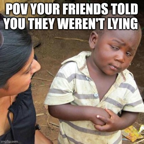 Third World Skeptical Kid | POV YOUR FRIENDS TOLD YOU THEY WEREN'T LYING | image tagged in memes,third world skeptical kid | made w/ Imgflip meme maker