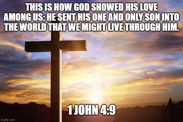 Bible Verse of the Day | THIS IS HOW GOD SHOWED HIS LOVE AMONG US: HE SENT HIS ONE AND ONLY SON INTO THE WORLD THAT WE MIGHT LIVE THROUGH HIM. 1 JOHN 4:9 | image tagged in bible verse of the day | made w/ Imgflip meme maker